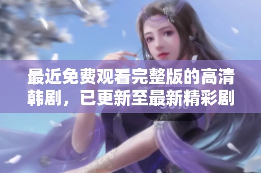 最近免费观看完整版的高清韩剧，已更新至最新精彩剧集，快来观看吧！