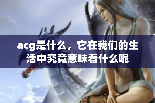 acg是什么，它在我们的生活中究竟意味着什么呢