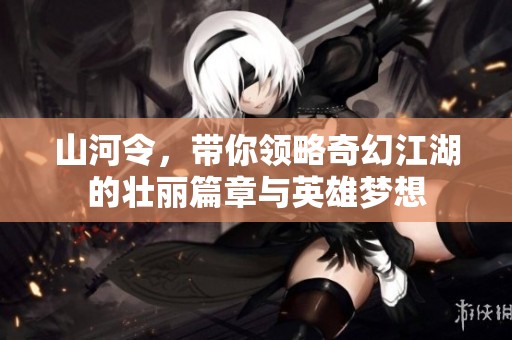 山河令，带你领略奇幻江湖的壮丽篇章与英雄梦想