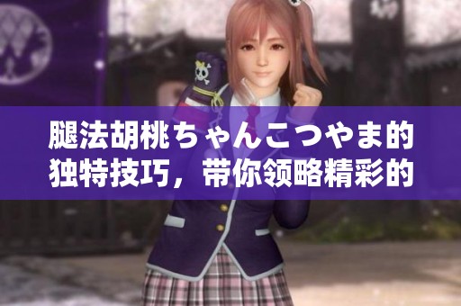 腿法胡桃ちゃんこつやま的独特技巧，带你领略精彩的武术魅力！