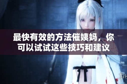最快有效的方法催姨妈，你可以试试这些技巧和建议