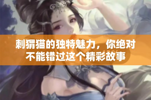 刺猬猫的独特魅力，你绝对不能错过这个精彩故事