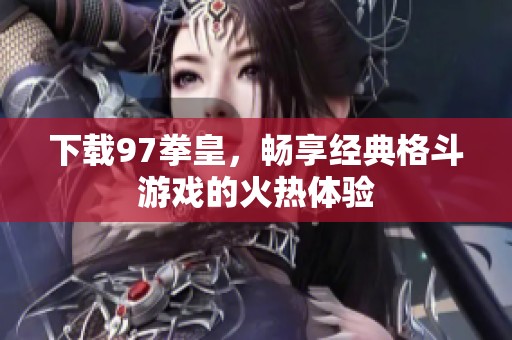 下载97拳皇，畅享经典格斗游戏的火热体验