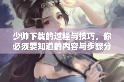 少帅下载的过程与技巧，你必须要知道的内容与步骤分享