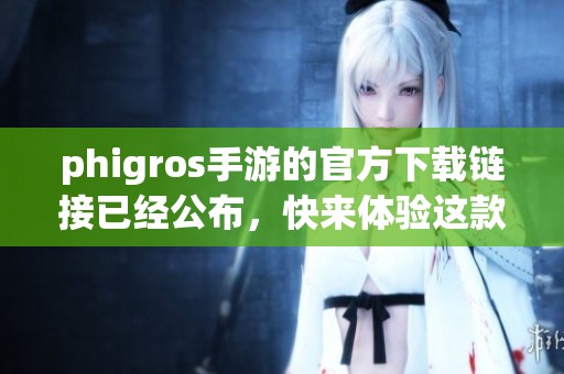 phigros手游的官方下载链接已经公布，快来体验这款热门游戏吧