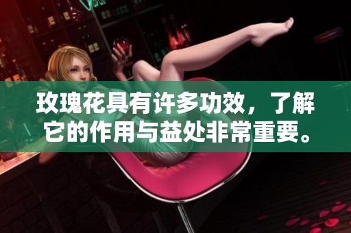 玫瑰花具有许多功效，了解它的作用与益处非常重要。
