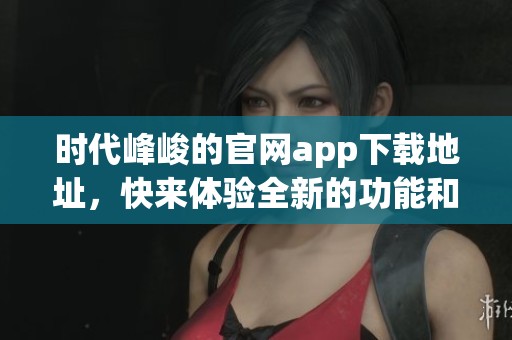 时代峰峻的官网app下载地址，快来体验全新的功能和服务吧！