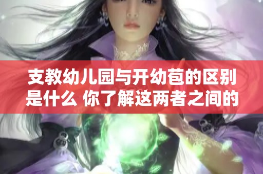 支教幼儿园与开幼苞的区别是什么 你了解这两者之间的不同吗