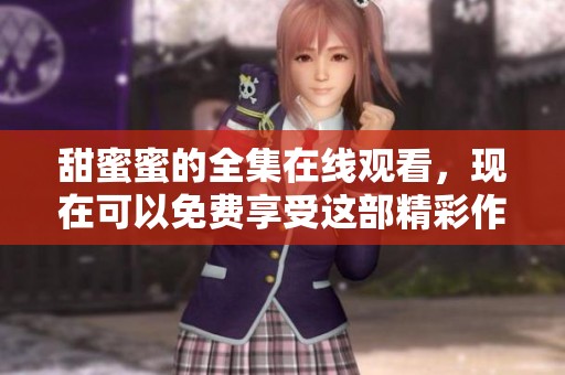 甜蜜蜜的全集在线观看，现在可以免费享受这部精彩作品了！