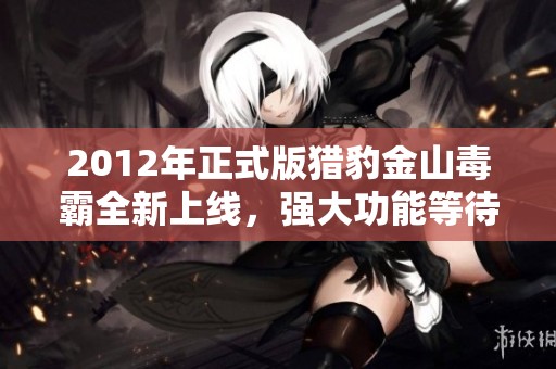 2012年正式版猎豹金山毒霸全新上线，强大功能等待用户体验