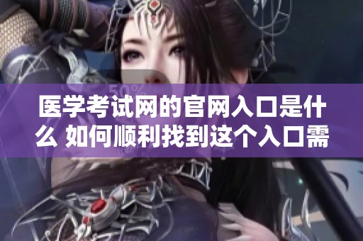 医学考试网的官网入口是什么 如何顺利找到这个入口需要注意哪些方面