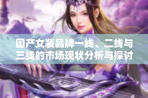 国产女装品牌一线、二线与三线的市场现状分析与探讨