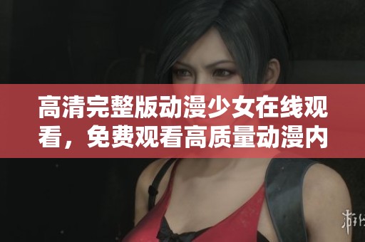 高清完整版动漫少女在线观看，免费观看高质量动漫内容的美好体验