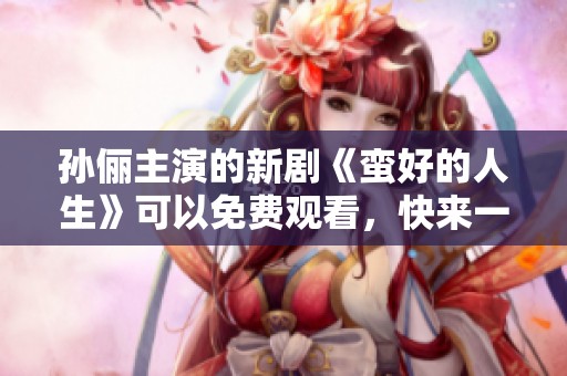 孙俪主演的新剧《蛮好的人生》可以免费观看，快来一起欣赏吧