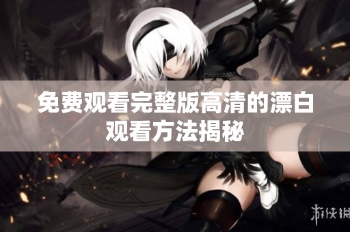 免费观看完整版高清的漂白观看方法揭秘