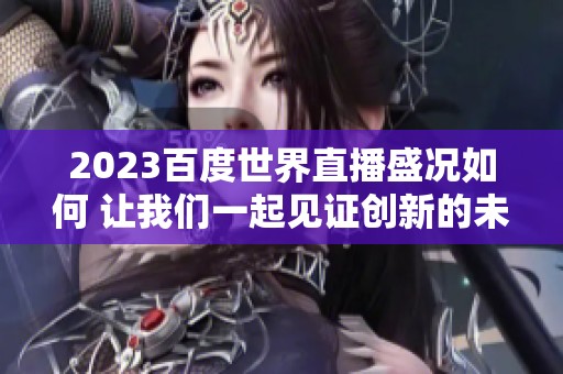 2023百度世界直播盛况如何 让我们一起见证创新的未来力量