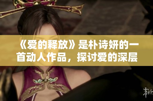 《爱的释放》是朴诗妍的一首动人作品，探讨爱的深层含义和情感。