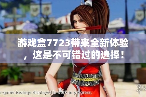 游戏盒7723带来全新体验，这是不可错过的选择！