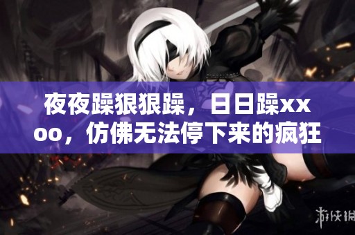 **躁**躁，**躁xxoo，仿佛无法停下来的疯狂节奏探寻。