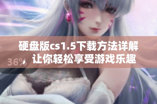 硬盘版cs1.5下载方法详解，让你轻松享受游戏乐趣