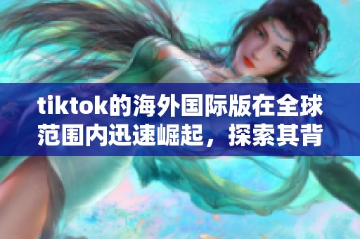 tiktok的海外国际版在全球范围内迅速崛起，探索其背后的成功秘密