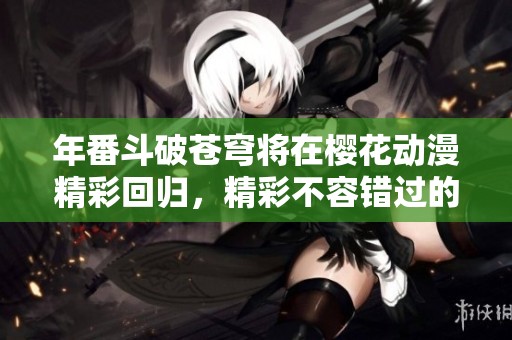 年番斗破苍穹将在樱花动漫精彩回归，精彩不容错过的动画盛宴！