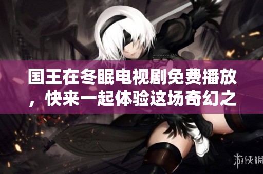 国王在冬眠电视剧免费播放，快来一起体验这场奇幻之旅！