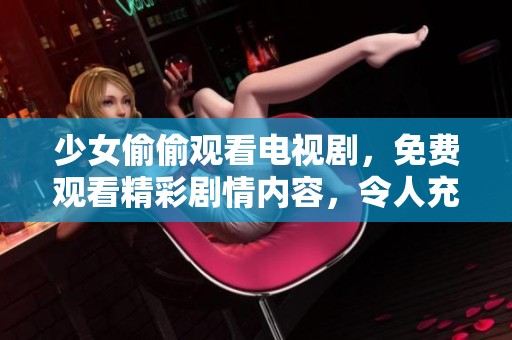 少女偷偷观看电视剧，免费观看精彩剧情内容，令人充满期待与惊喜。