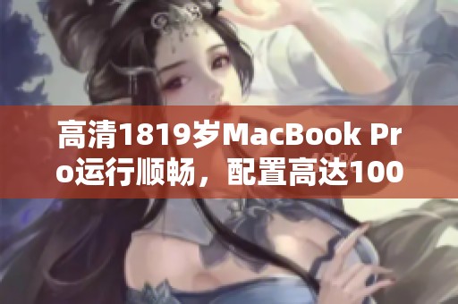 高清1819岁MacBook Pro运行顺畅，配置高达100861的优质性能体验