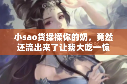 小sao货揉揉你的奶，竟然还流出来了让我大吃一惊
