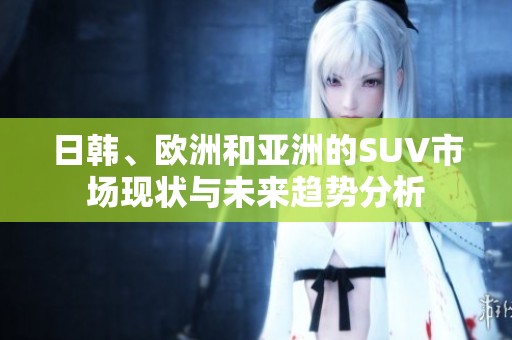 日韩、欧洲和亚洲的SUV市场现状与未来趋势分析