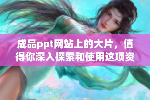 成品ppt网站上的大片，值得你深入探索和使用这项资源