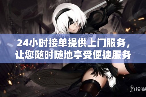 24小时接单提供上门服务，让您随时随地享受便捷服务体验