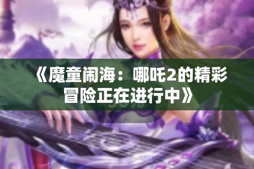 《魔童闹海：哪吒2的精彩冒险正在进行中》