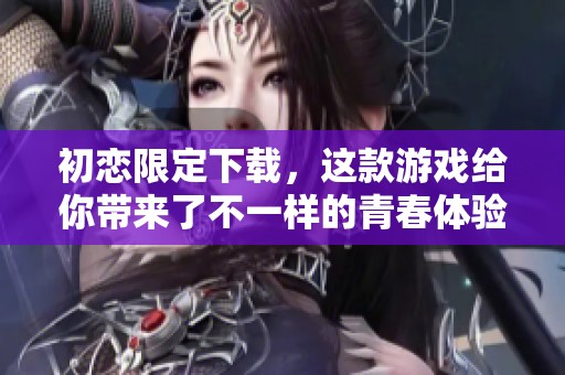 初恋限定下载，这款游戏给你带来了不一样的青春体验和感动
