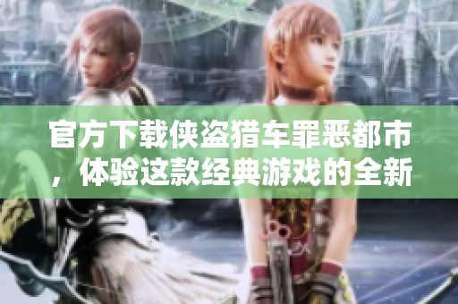 官方下载侠盗猎车罪恶都市，体验这款经典游戏的全新乐趣