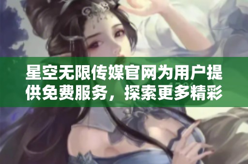 星空无限传媒官网为用户提供免费服务，探索更多精彩内容请访问官网。
