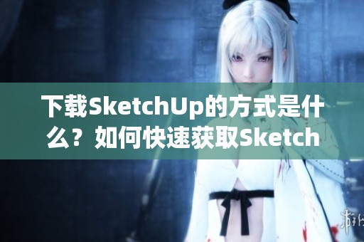 下载SketchUp的方式是什么？如何快速获取SketchUp软件呢？