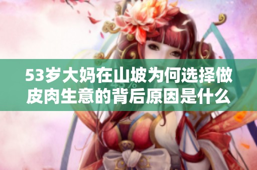 53岁大妈在山坡为何选择做皮肉生意的背后原因是什么
