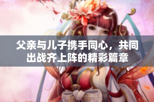 父亲与儿子携手同心，共同出战齐上阵的精彩篇章