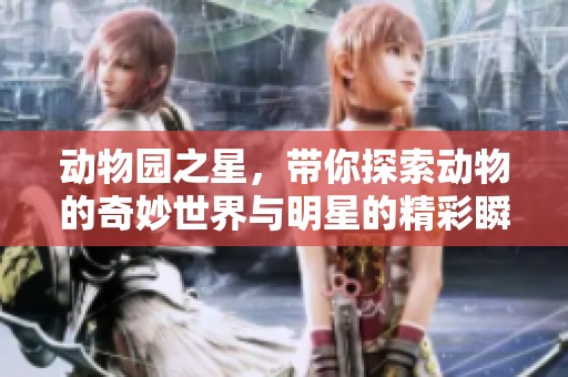 动物园之星，带你探索动物的奇妙世界与明星的精彩瞬间