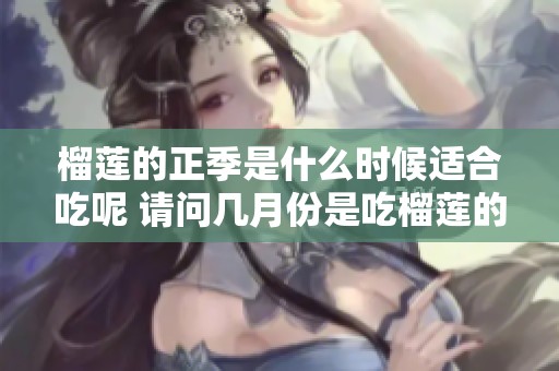 榴莲的正季是什么时候适合吃呢 请问几月份是吃榴莲的最佳时间