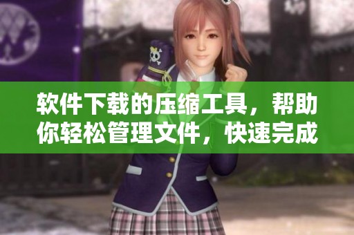 软件下载的压缩工具，帮助你轻松管理文件，快速完成操作