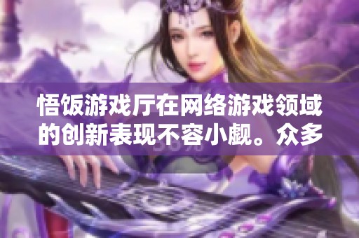 悟饭游戏厅在网络游戏领域的创新表现不容小觑。众多玩家热衷于悟饭游戏厅的精彩体验。