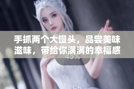 手抓两个大馒头，品尝美味滋味，带给你满满的幸福感