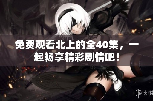 免费观看北上的全40集，一起畅享精彩剧情吧！