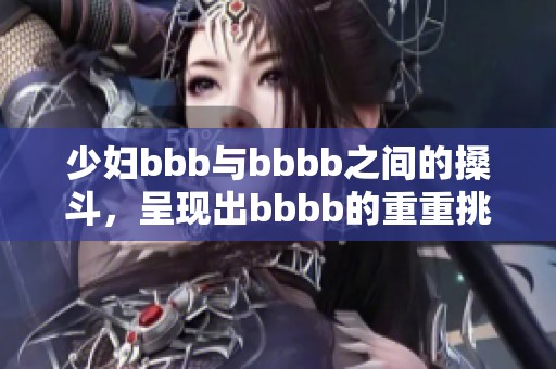 少妇bbb与bbbb之间的搡斗，呈现出bbbb的重重挑战