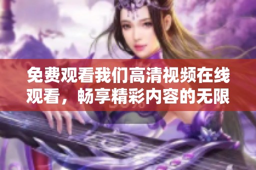 免费观看我们高清视频在线观看，畅享精彩内容的无限乐趣