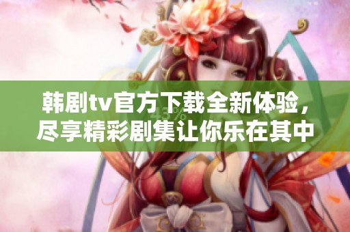 韩剧tv官方下载全新体验，尽享精彩剧集让你乐在其中