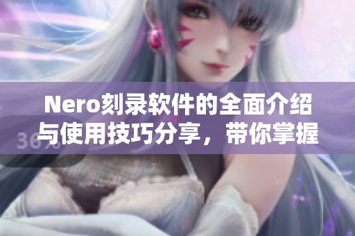 Nero刻录软件的全面介绍与使用技巧分享，带你掌握刻录的每个步骤和注意事项